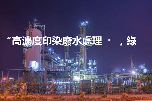 “高濃度印染廢水處理，綠色創(chuàng)新，凈享環(huán)保新篇章”
